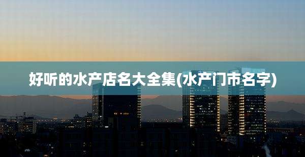 好听的水产店名大全集(水产门市名字)