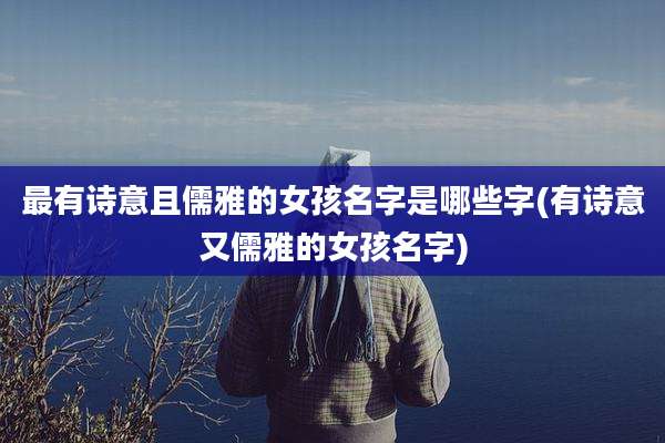 最有诗意且儒雅的女孩名字是哪些字(有诗意又儒雅的女孩名字)