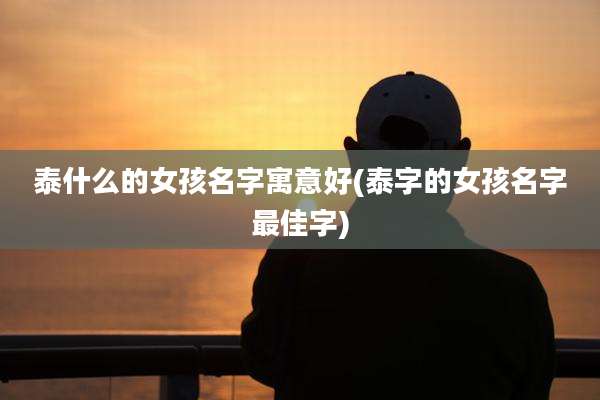 泰什么的女孩名字寓意好(泰字的女孩名字最佳字)