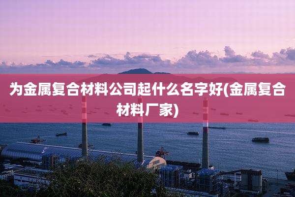 为金属复合材料公司起什么名字好(金属复合材料厂家)