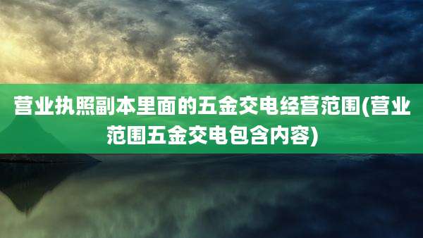 营业执照副本里面的五金交电经营范围(营业范围五金交电包含内容)