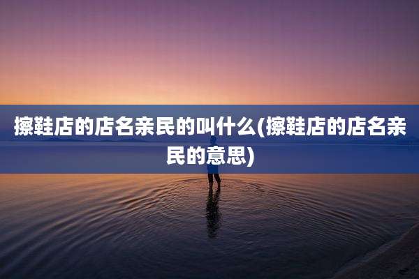 擦鞋店的店名亲民的叫什么(擦鞋店的店名亲民的意思)