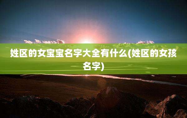 姓区的女宝宝名字大全有什么(姓区的女孩名字)