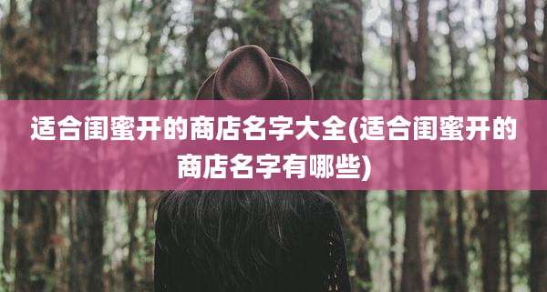 适合闺蜜开的商店名字大全(适合闺蜜开的商店名字有哪些)