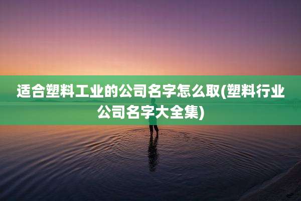 适合塑料工业的公司名字怎么取(塑料行业公司名字大全集)