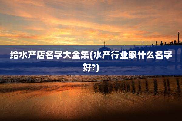 给水产店名字大全集(水产行业取什么名字好?)