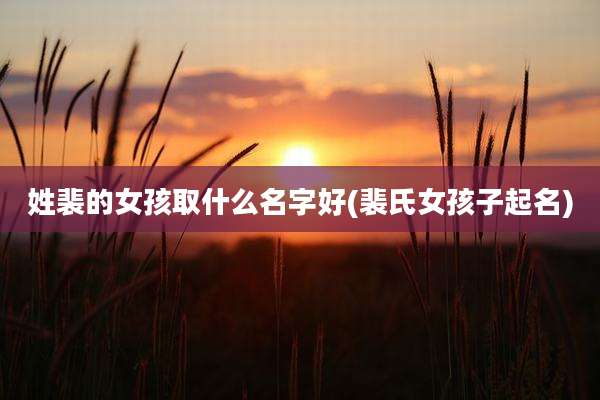 姓裴的女孩取什么名字好(裴氏女孩子起名)