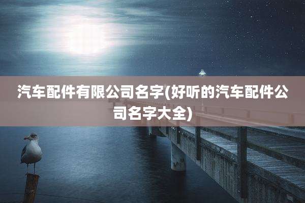 汽车配件有限公司名字(好听的汽车配件公司名字大全)