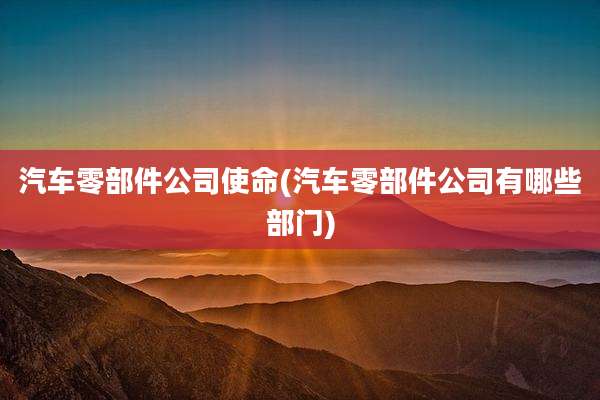 汽车零部件公司使命(汽车零部件公司有哪些部门)