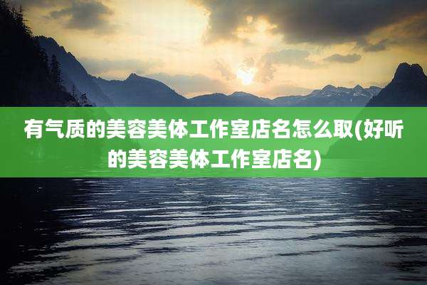 有气质的美容美体工作室店名怎么取(好听的美容美体工作室店名)
