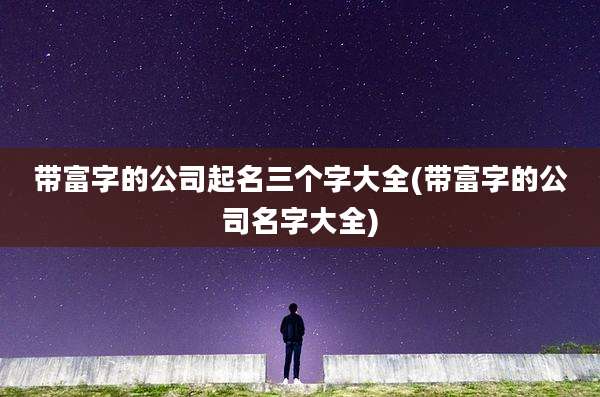带富字的公司起名三个字大全(带富字的公司名字大全)