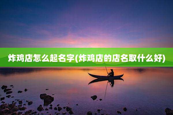 炸鸡店怎么起名字(炸鸡店的店名取什么好)