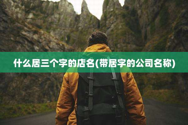 什么居三个字的店名(带居字的公司名称)