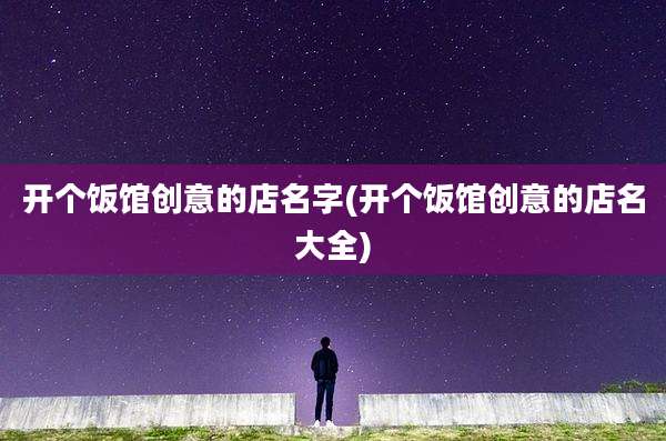 开个饭馆创意的店名字(开个饭馆创意的店名大全)