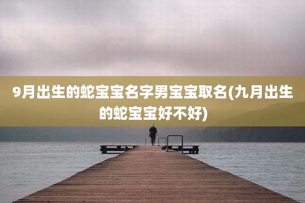 9月出生的蛇宝宝名字男宝宝取名(九月出生的蛇宝宝好不好)
