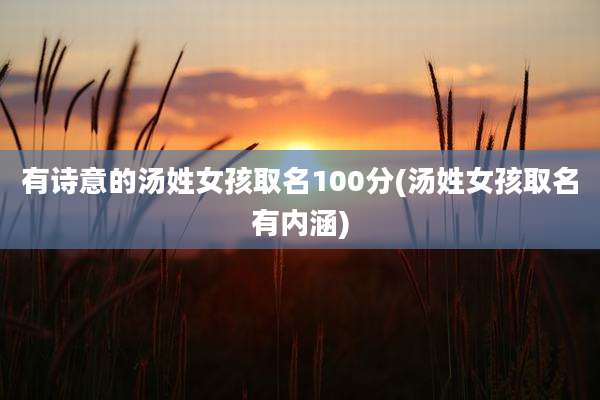 有诗意的汤姓女孩取名100分(汤姓女孩取名有内涵)