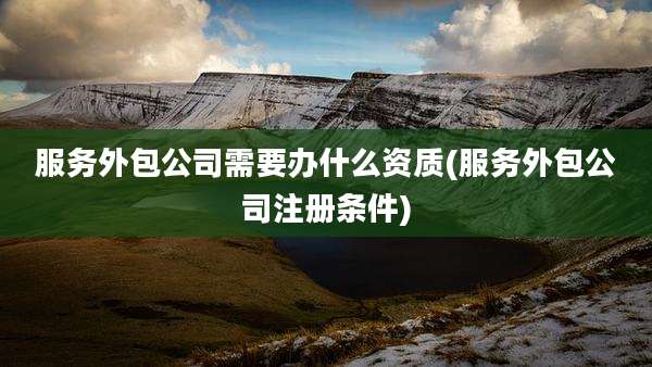 服务外包公司需要办什么资质(服务外包公司注册条件)