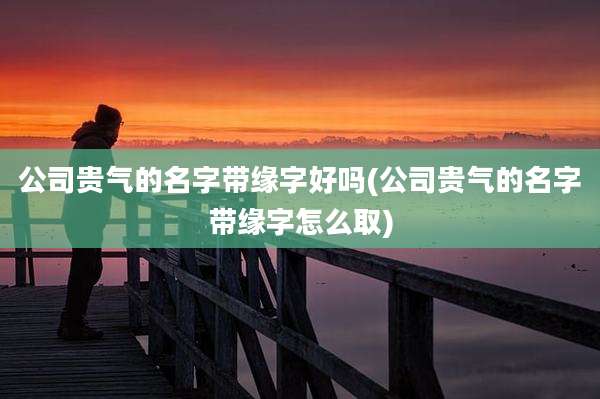 公司贵气的名字带缘字好吗(公司贵气的名字带缘字怎么取)