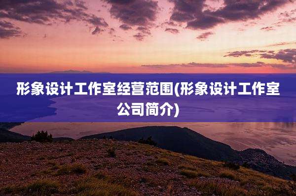 形象设计工作室经营范围(形象设计工作室公司简介)