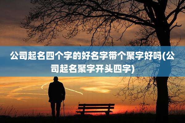 公司起名四个字的好名字带个聚字好吗(公司起名聚字开头四字)