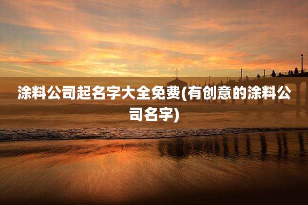 涂料公司起名字大全免费(有创意的涂料公司名字)