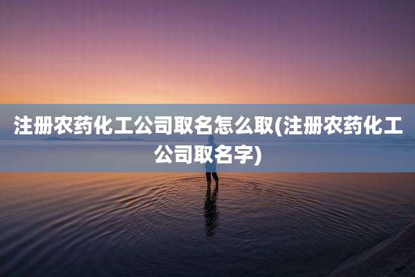 注册农药化工公司取名怎么取(注册农药化工公司取名字)