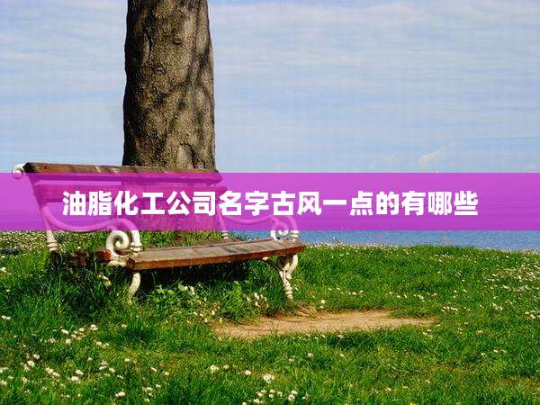 油脂化工公司名字古风一点的有哪些