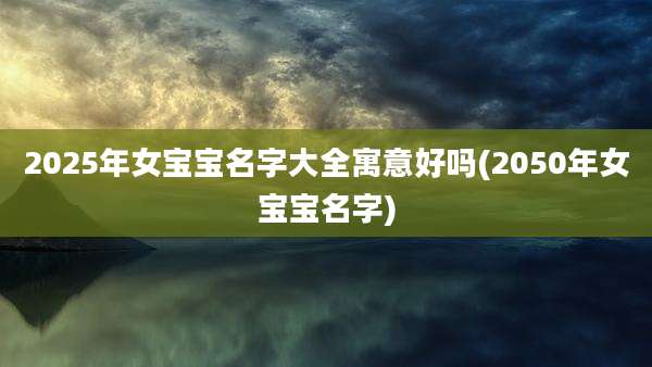 2025年女宝宝名字大全寓意好吗(2050年女宝宝名字)