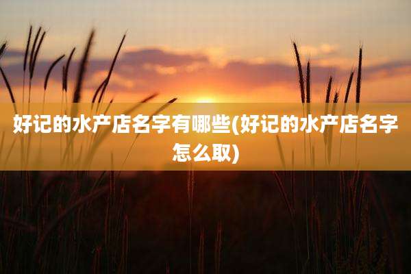好记的水产店名字有哪些(好记的水产店名字怎么取)