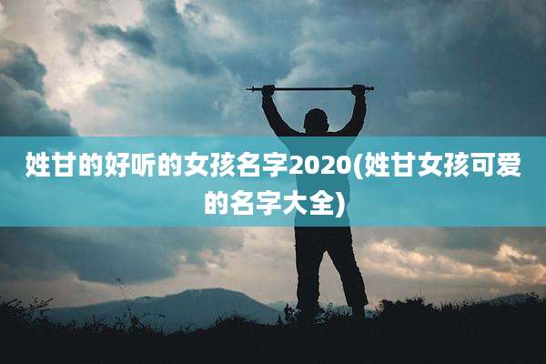姓甘的好听的女孩名字2020(姓甘女孩可爱的名字大全)