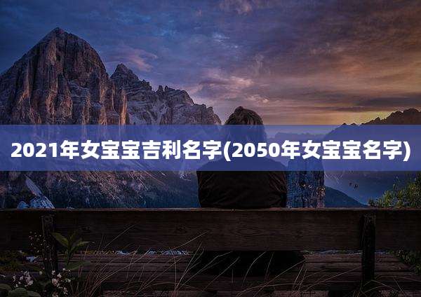 2021年女宝宝吉利名字(2050年女宝宝名字)