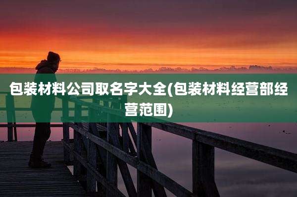 包装材料公司取名字大全(包装材料经营部经营范围)