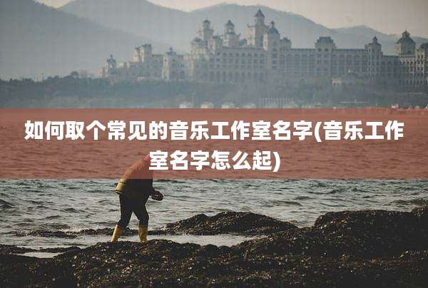 如何取个常见的音乐工作室名字(音乐工作室名字怎么起)