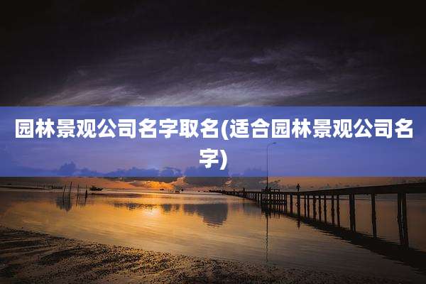 园林景观公司名字取名(适合园林景观公司名字)