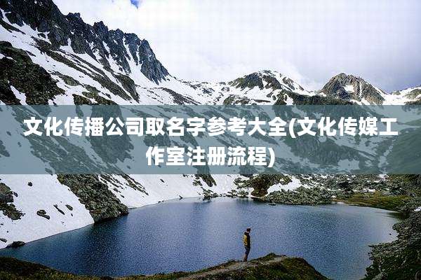 文化传播公司取名字参考大全(文化传媒工作室注册流程)