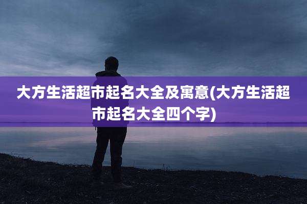 大方生活超市起名大全及寓意(大方生活超市起名大全四个字)