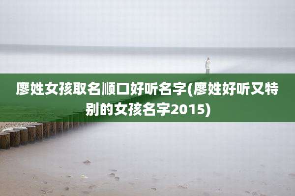 廖姓女孩取名顺口好听名字(廖姓好听又特别的女孩名字2015)