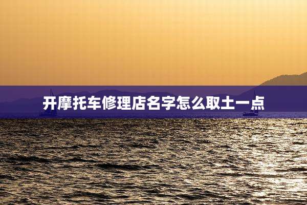 开摩托车修理店名字怎么取土一点