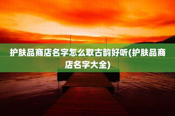 护肤品商店名字怎么取古韵好听(护肤品商店名字大全)