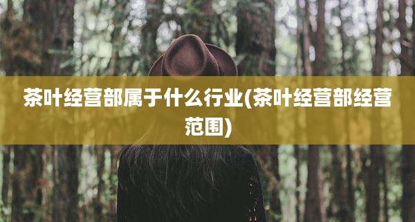 茶叶经营部属于什么行业(茶叶经营部经营范围)