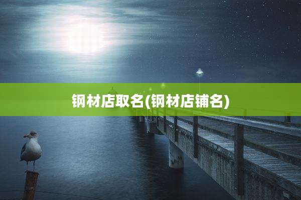 钢材店取名(钢材店铺名)