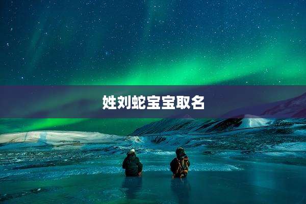 姓刘蛇宝宝取名