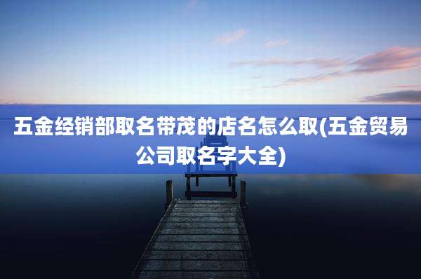 五金经销部取名带茂的店名怎么取(五金贸易公司取名字大全)