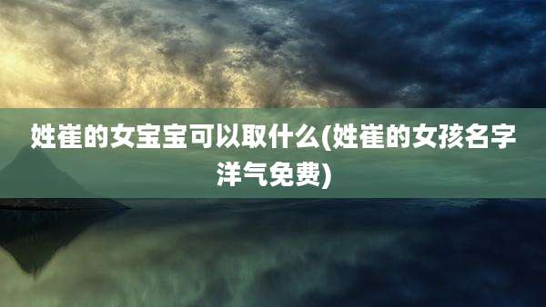 姓崔的女宝宝可以取什么(姓崔的女孩名字洋气免费)