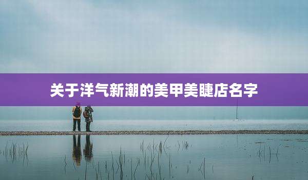 关于洋气新潮的美甲美睫店名字
