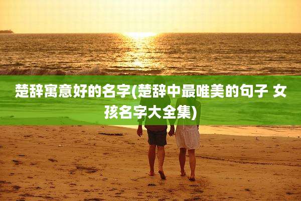 楚辞寓意好的名字(楚辞中最唯美的句子 女孩名字大全集)
