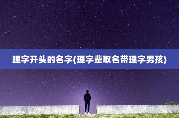 理字开头的名字(理字辈取名带理字男孩)