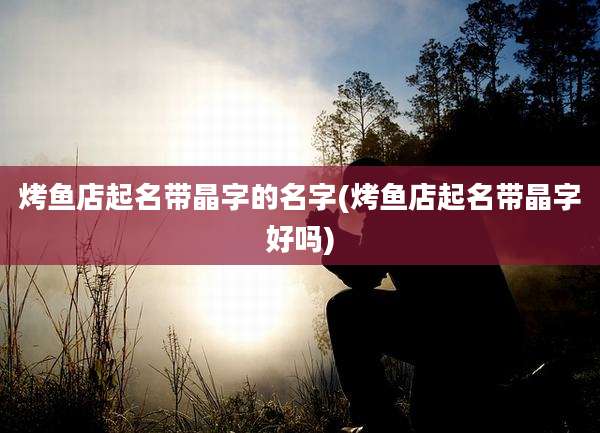 烤鱼店起名带晶字的名字(烤鱼店起名带晶字好吗)