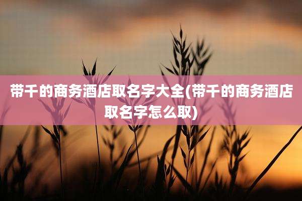 带千的商务酒店取名字大全(带千的商务酒店取名字怎么取)
