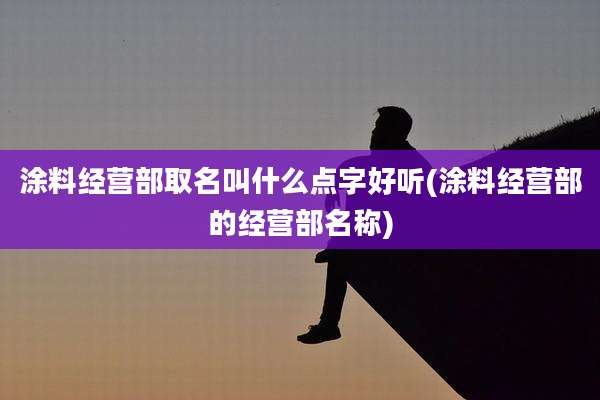 涂料经营部取名叫什么点字好听(涂料经营部的经营部名称)